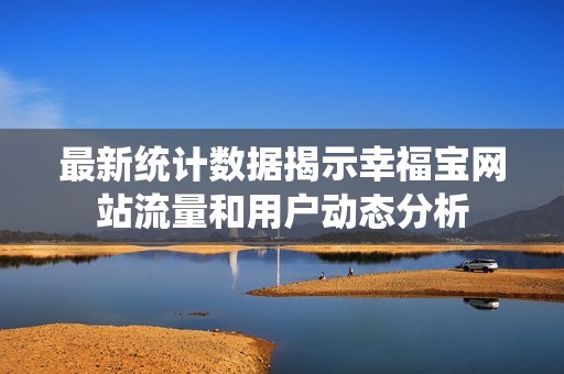 最新统计数据揭示幸福宝网站流量和用户动态分析