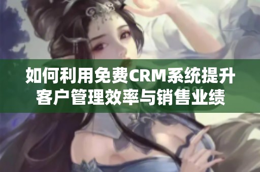 如何利用免费CRM系统提升客户管理效率与销售业绩