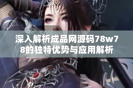 深入解析成品网源码78w78的独特优势与应用解析