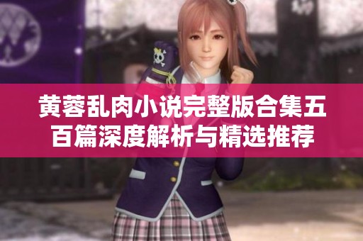 黄蓉乱肉小说完整版合集五百篇深度解析与精选推荐