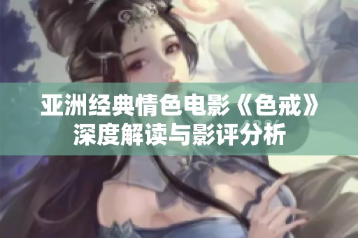 亚洲经典情色电影《色戒》深度解读与影评分析