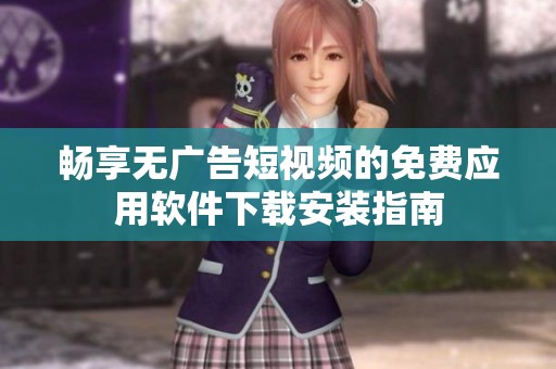 畅享无广告短视频的免费应用软件下载安装指南