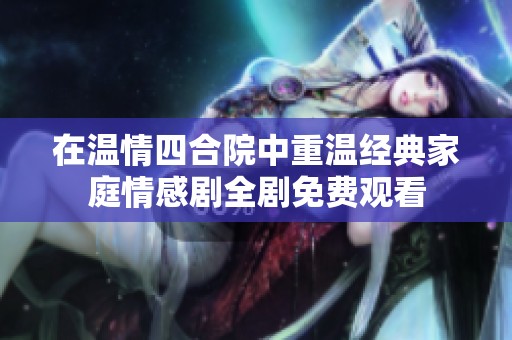 在温情四合院中重温经典家庭情感剧全剧免费观看
