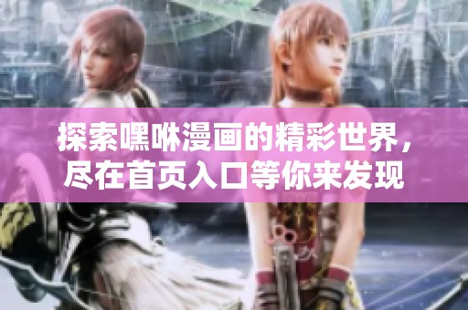 探索嘿咻漫画的精彩世界，尽在首页入口等你来发现