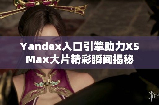 Yandex入口引擎助力XSMax大片精彩瞬间揭秘