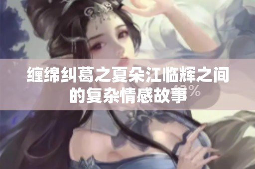 缠绵纠葛之夏朵江临辉之间的复杂情感故事