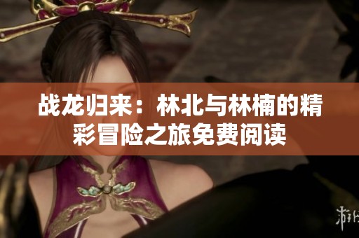 战龙归来：林北与林楠的精彩冒险之旅免费阅读
