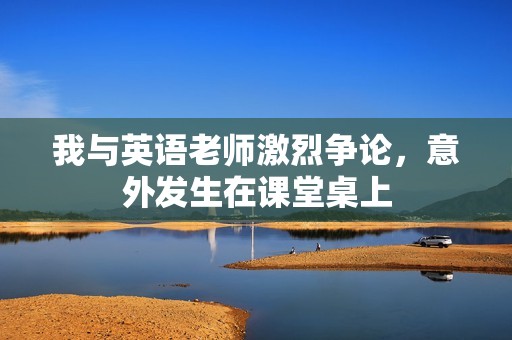 我与英语老师激烈争论，意外发生在课堂桌上