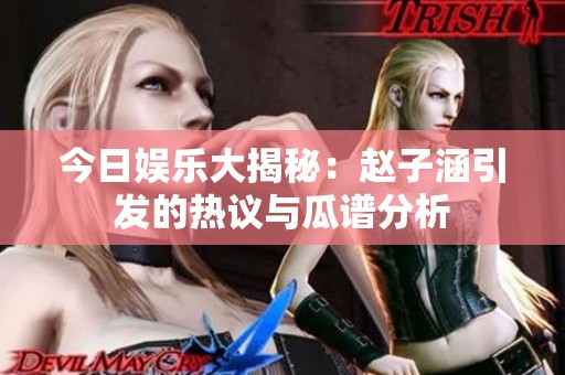 今日娱乐大揭秘：赵子涵引发的热议与瓜谱分析