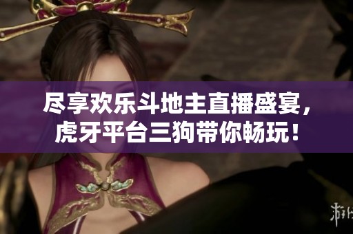 尽享欢乐斗地主直播盛宴，虎牙平台三狗带你畅玩！