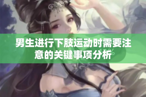 男生进行下肢运动时需要注意的关键事项分析