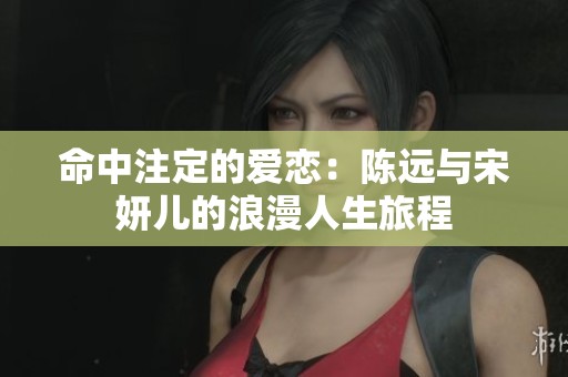 命中注定的爱恋：陈远与宋妍儿的浪漫人生旅程