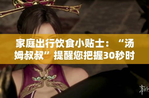 家庭出行饮食小贴士：“汤姆叔叔”提醒您把握30秒时间