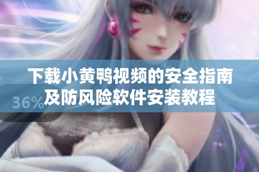 下载小黄鸭视频的安全指南及防风险软件安装教程