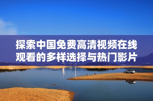 探索中国免费高清视频在线观看的多样选择与热门影片推荐