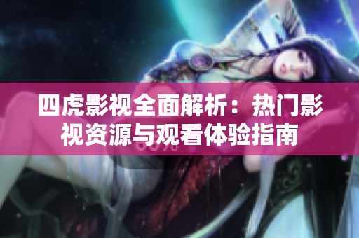 四虎影视全面解析：热门影视资源与观看体验指南