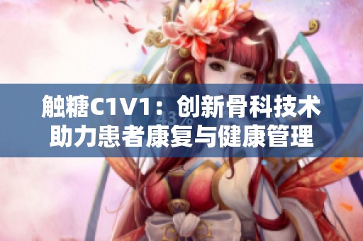触糖C1V1：创新骨科技术助力患者康复与健康管理