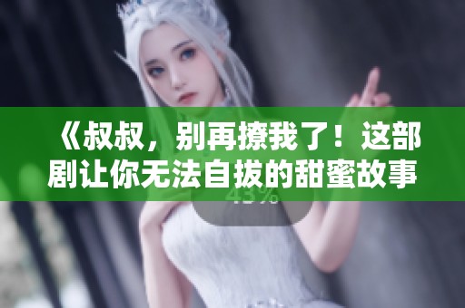 《叔叔，别再撩我了！这部剧让你无法自拔的甜蜜故事》
