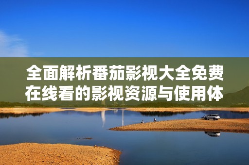 全面解析番茄影视大全免费在线看的影视资源与使用体验