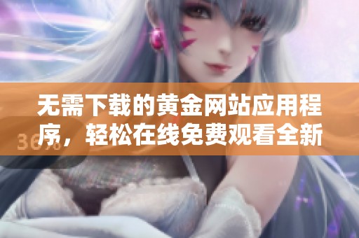 无需下载的黄金网站应用程序，轻松在线免费观看全新内容
