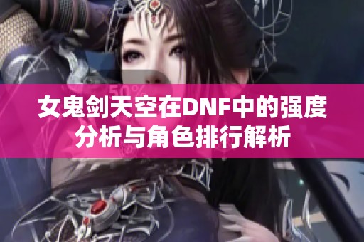 女鬼剑天空在DNF中的强度分析与角色排行解析