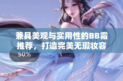 兼具美观与实用性的BB霜推荐，打造完美无瑕妆容