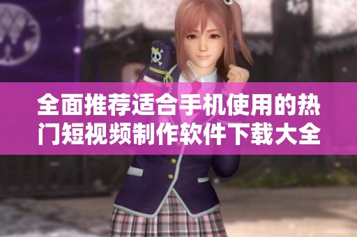全面推荐适合手机使用的热门短视频制作软件下载大全