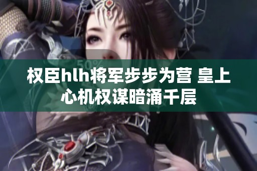 权臣hlh将军步步为营 皇上心机权谋暗涌千层