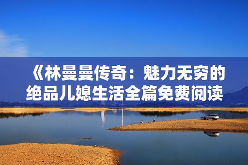 《林曼曼传奇：魅力无穷的绝品儿媳生活全篇免费阅读》