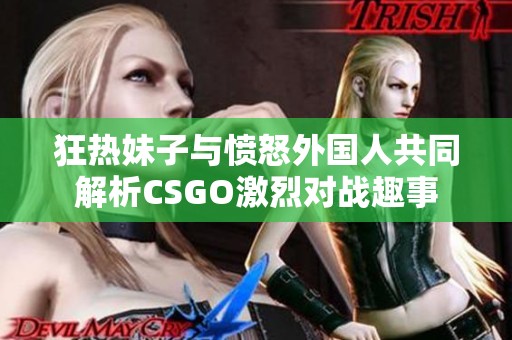 狂热妹子与愤怒外国人共同解析CSGO激烈对战趣事