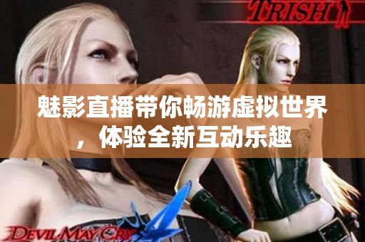 魅影直播带你畅游虚拟世界，体验全新互动乐趣