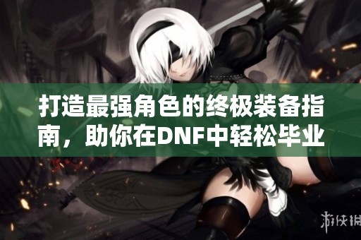 打造最强角色的终极装备指南，助你在DNF中轻松毕业！