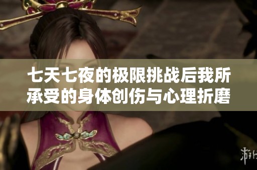 七天七夜的极限挑战后我所承受的身体创伤与心理折磨