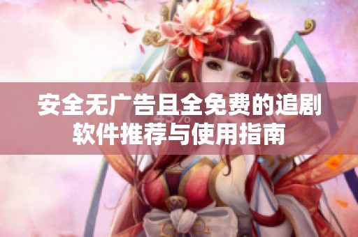 安全无广告且全免费的追剧软件推荐与使用指南
