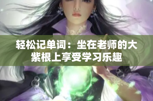 轻松记单词：坐在老师的大紫根上享受学习乐趣