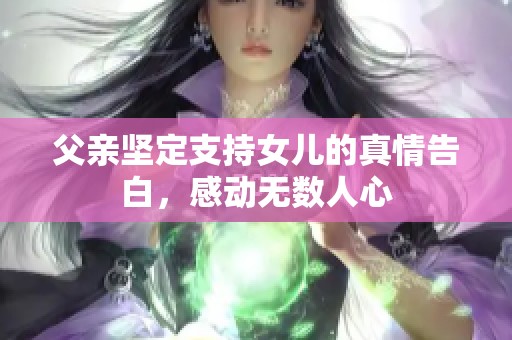 父亲坚定支持女儿的真情告白，感动无数人心