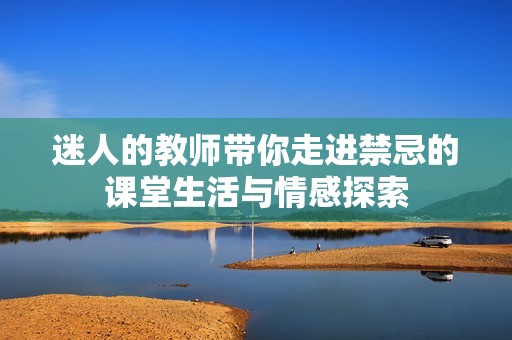 迷人的教师带你走进禁忌的课堂生活与情感探索