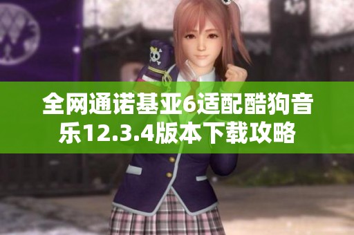 全网通诺基亚6适配酷狗音乐12.3.4版本下载攻略