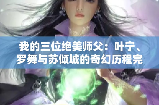 我的三位绝美师父：叶宁、罗舞与苏倾城的奇幻历程完整章节分享