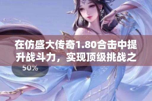 在仿盛大传奇1.80合击中提升战斗力，实现顶级挑战之路