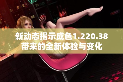 新动态揭示成色1.220.38带来的全新体验与变化