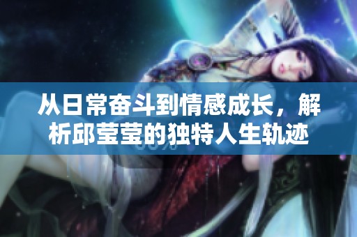 从日常奋斗到情感成长，解析邱莹莹的独特人生轨迹