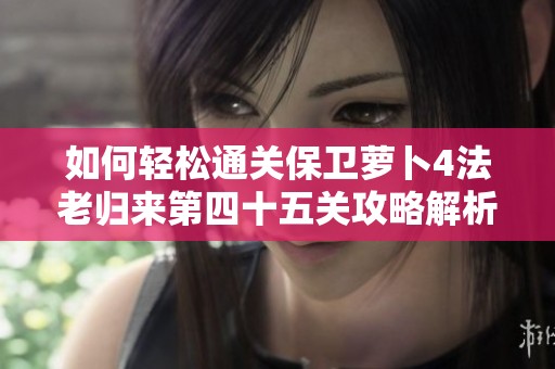 如何轻松通关保卫萝卜4法老归来第四十五关攻略解析