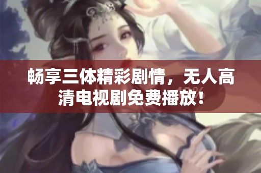 畅享三体精彩剧情，无人高清电视剧免费播放！