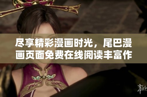 尽享精彩漫画时光，尾巴漫画页面免费在线阅读丰富作品