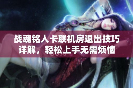 战魂铭人卡联机房退出技巧详解，轻松上手无需烦恼