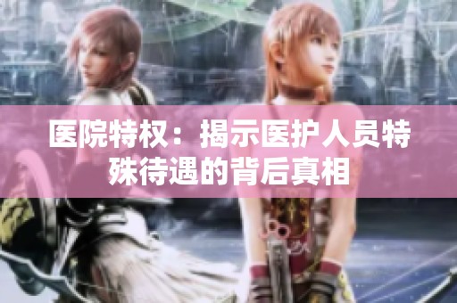 医院特权：揭示医护人员特殊待遇的背后真相