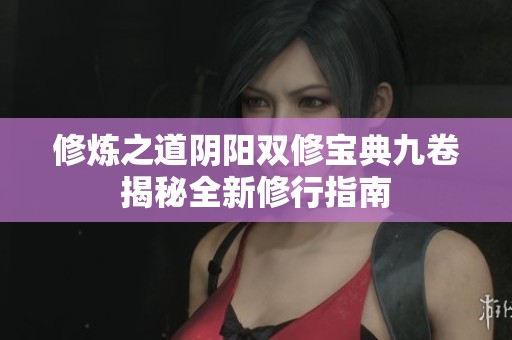修炼之道阴阳双修宝典九卷揭秘全新修行指南