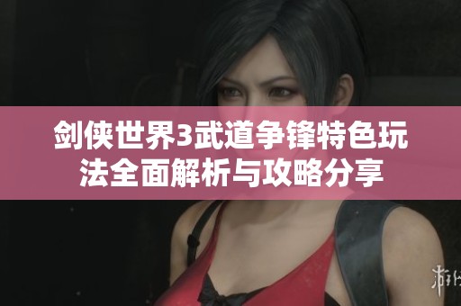 剑侠世界3武道争锋特色玩法全面解析与攻略分享