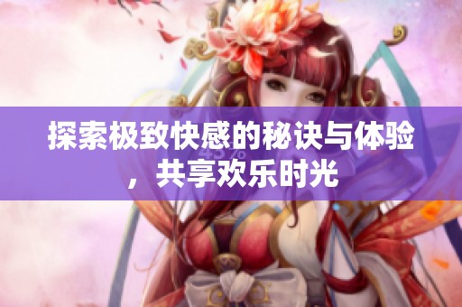 探索极致快感的秘诀与体验，共享欢乐时光